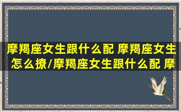 摩羯座女生跟什么配 摩羯座女生怎么撩/摩羯座女生跟什么配 摩羯座女生怎么撩-我的网站